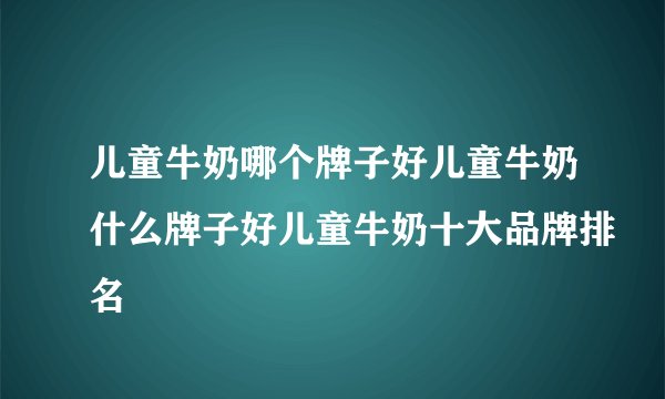 儿童牛奶哪个牌子好儿童牛奶什么牌子好儿童牛奶十大品牌排名