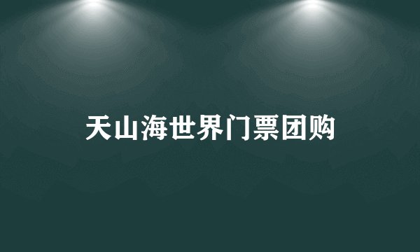 天山海世界门票团购