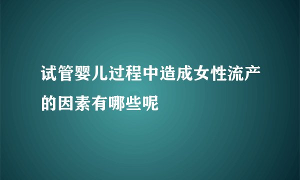 试管婴儿过程中造成女性流产的因素有哪些呢