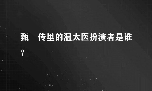 甄嬛传里的温太医扮演者是谁？