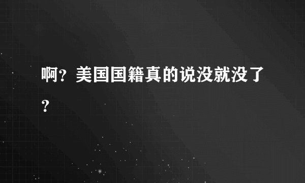 啊?美国国籍真的说没就没了?