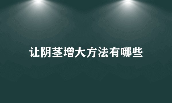 让阴茎增大方法有哪些
