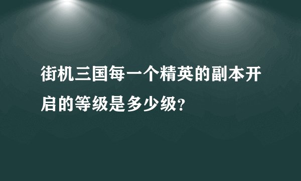 街机三国每一个精英的副本开启的等级是多少级?