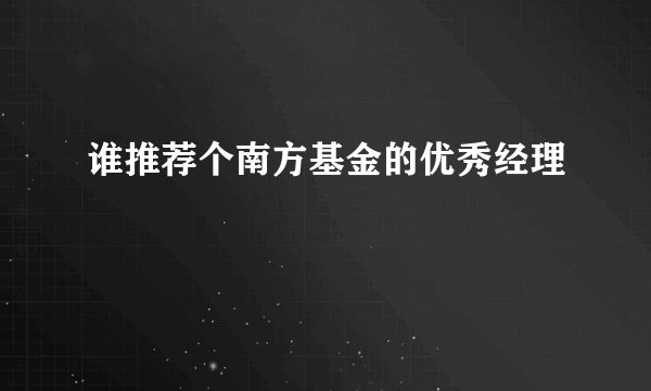 谁推荐个南方基金的优秀经理
