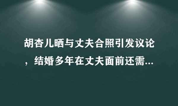 胡杏儿晒与丈夫合照引发议论，结婚多年在丈夫面前还需要维护自己的形象吗？
