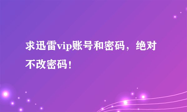 求迅雷vip账号和密码，绝对不改密码！
