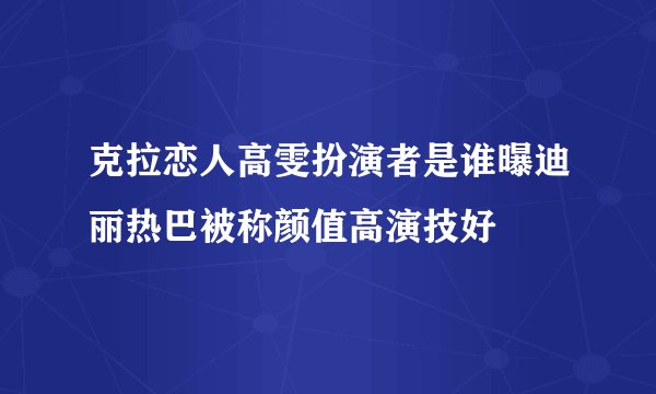 克拉恋人高雯扮演者是谁曝迪丽热巴被称颜值高演技好