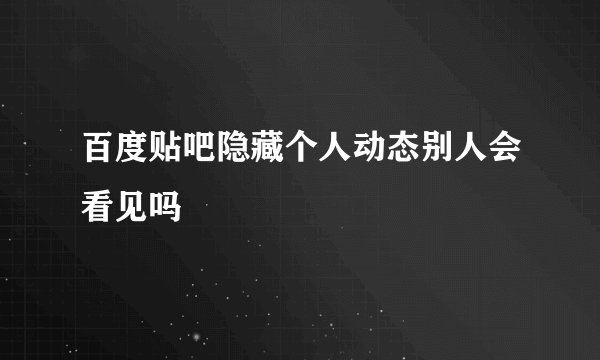 百度贴吧隐藏个人动态别人会看见吗
