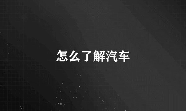 怎么了解汽车