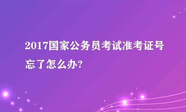 2017国家公务员考试准考证号忘了怎么办?