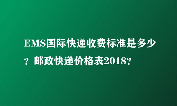 EMS国际快递收费标准是多少？邮政快递价格表2018？
