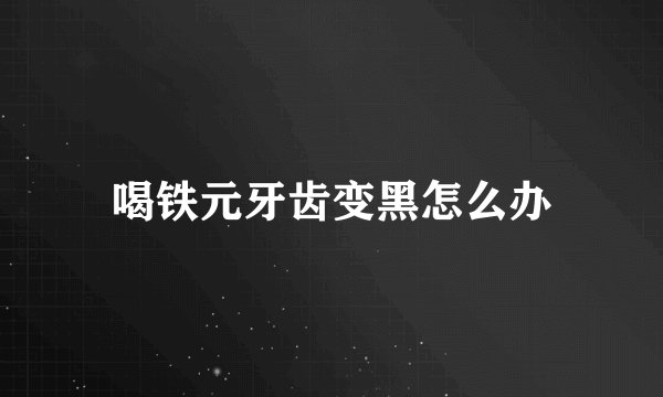 喝铁元牙齿变黑怎么办