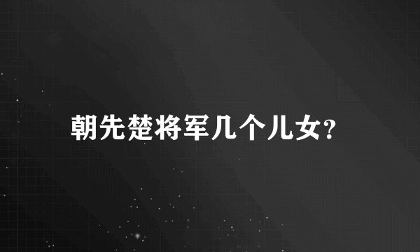朝先楚将军几个儿女?
