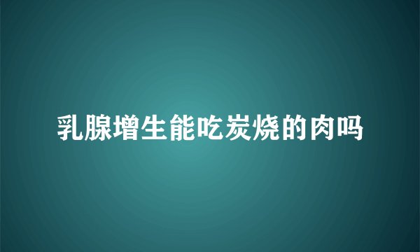乳腺增生能吃炭烧的肉吗