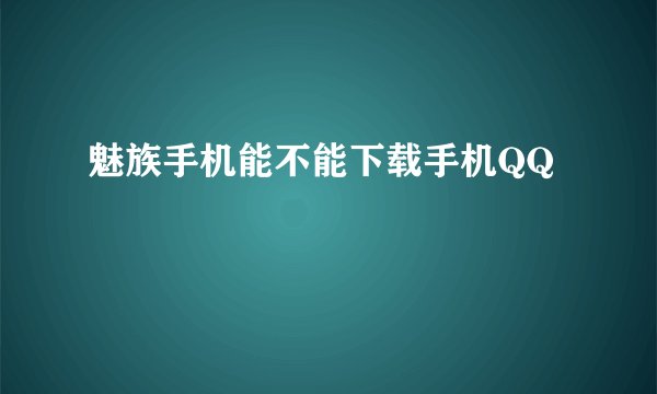 魅族手机能不能下载手机QQ