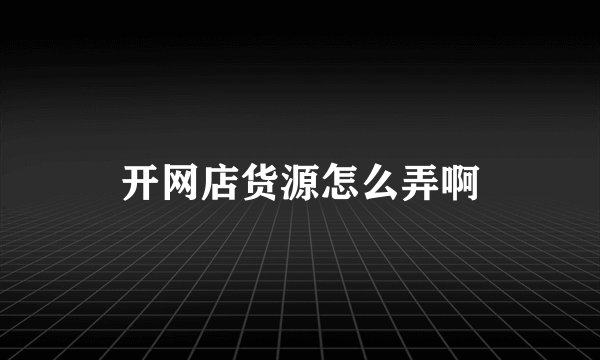 开网店货源怎么弄啊