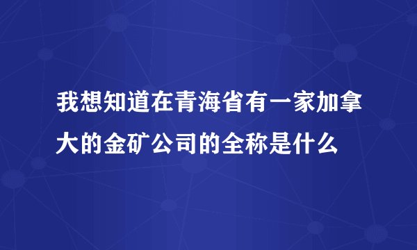 我想知道在青海省有一家加拿大的金矿公司的全称是什么
