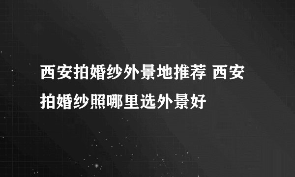 西安拍婚纱外景地推荐 西安拍婚纱照哪里选外景好