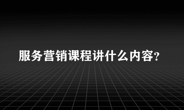 服务营销课程讲什么内容?