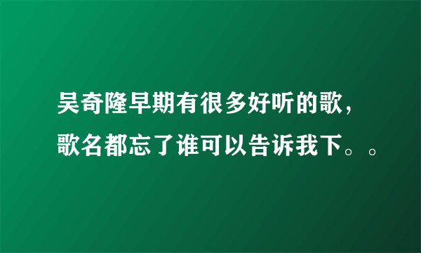 吴奇隆早期有很多好听的歌,歌名都忘了谁可以告诉我下。。