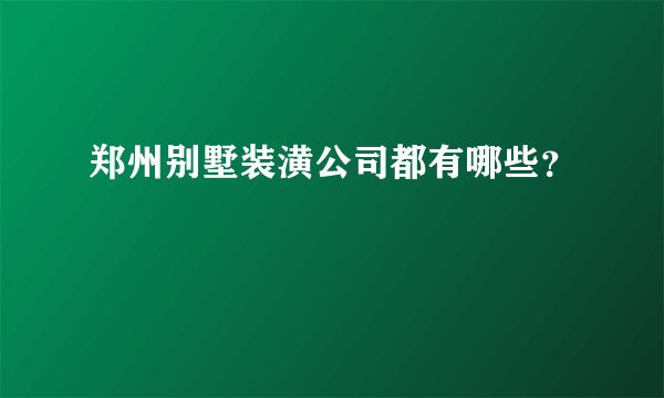 郑州别墅装潢公司都有哪些？