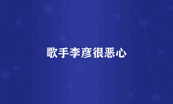 歌手李彦很恶心
