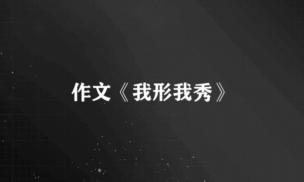 作文《我形我秀》