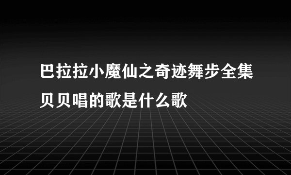 巴拉拉小魔仙之奇迹舞步全集贝贝唱的歌是什么歌