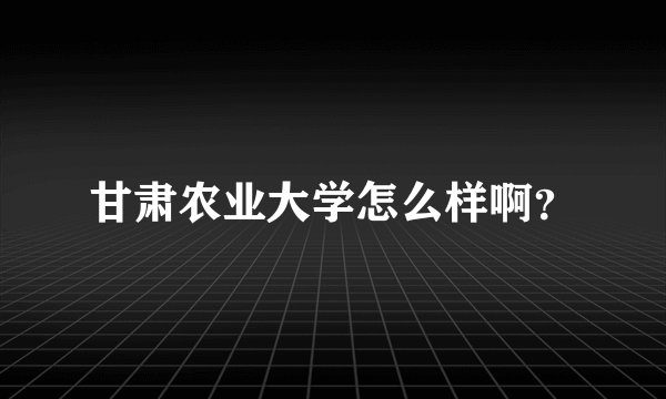 甘肃农业大学怎么样啊？