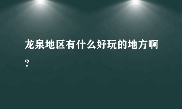 龙泉地区有什么好玩的地方啊?