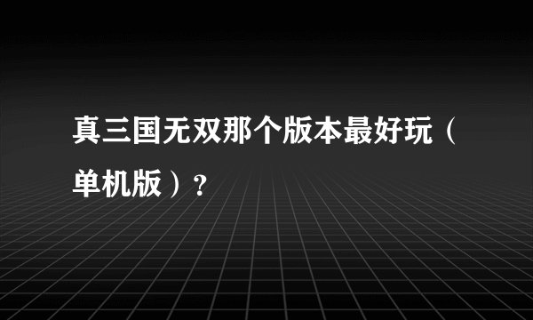 真三国无双那个版本最好玩（单机版）？