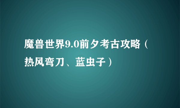 魔兽世界9.0前夕考古攻略(热风弯刀、蓝虫子)