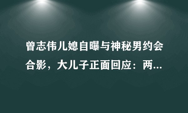 曾志伟儿媳自曝与神秘男约会合影,大儿子正面回应:两人早就离婚