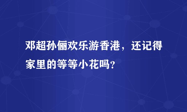 邓超孙俪欢乐游香港,还记得家里的等等小花吗?
