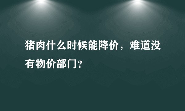 猪肉什么时候能降价，难道没有物价部门？