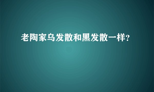 老陶家乌发散和黑发散一样？