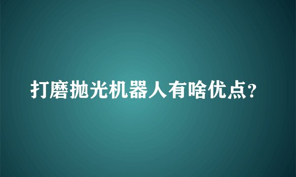 打磨抛光机器人有啥优点？