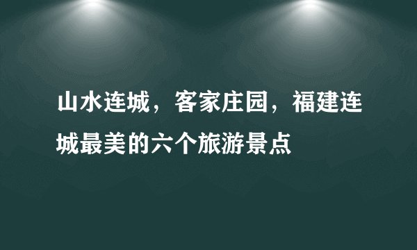 山水连城，客家庄园，福建连城最美的六个旅游景点