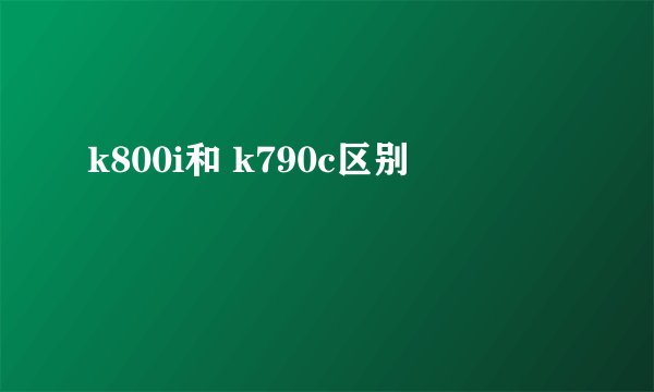 k800i和 k790c区别