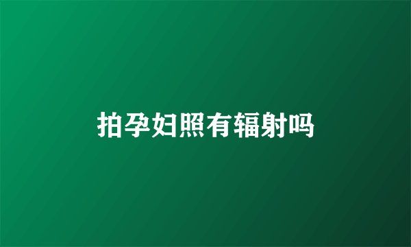 拍孕妇照有辐射吗