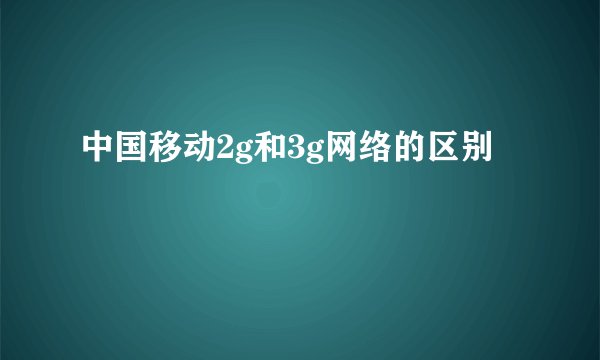 中国移动2g和3g网络的区别