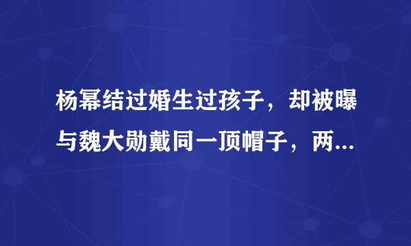 杨幂结过婚生过孩子，却被曝与魏大勋戴同一顶帽子，两人CP感十足