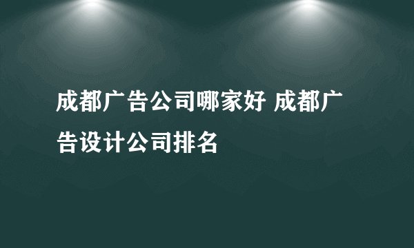 成都广告公司哪家好 成都广告设计公司排名