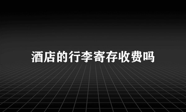 酒店的行李寄存收费吗