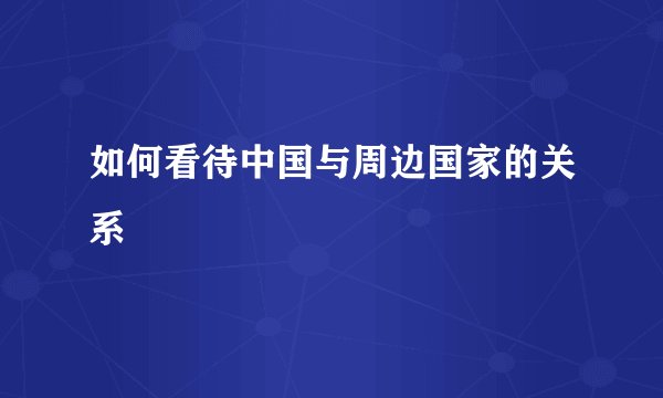 如何看待中国与周边国家的关系