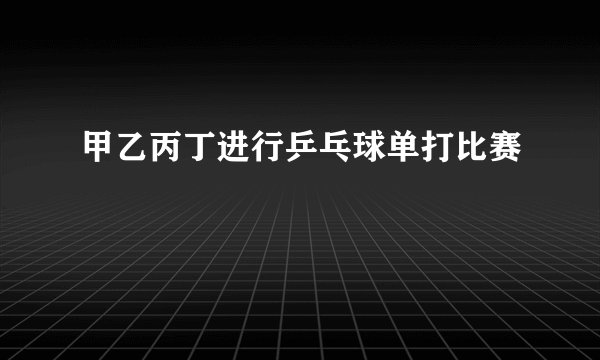 甲乙丙丁进行乒乓球单打比赛