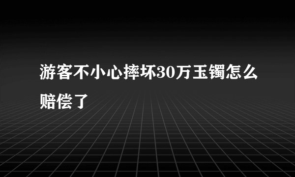 游客不小心摔坏30万玉镯怎么赔偿了