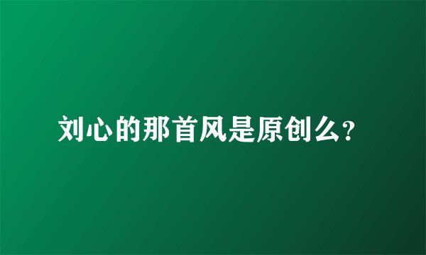 刘心的那首风是原创么？