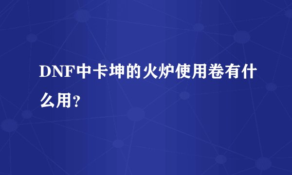 DNF中卡坤的火炉使用卷有什么用？
