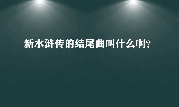 新水浒传的结尾曲叫什么啊？
